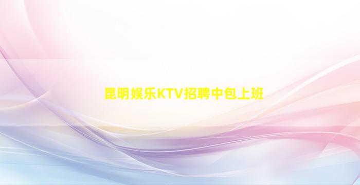 昆明娱乐KTV招聘中包上班