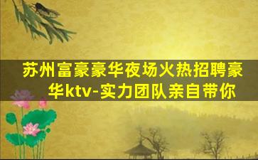 苏州富豪豪华夜场火热招聘豪华ktv-实力团队亲自带你